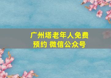 广州塔老年人免费预约 微信公众号